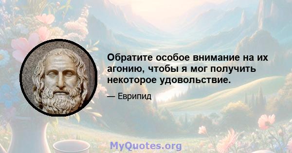 Обратите особое внимание на их агонию, чтобы я мог получить некоторое удовольствие.