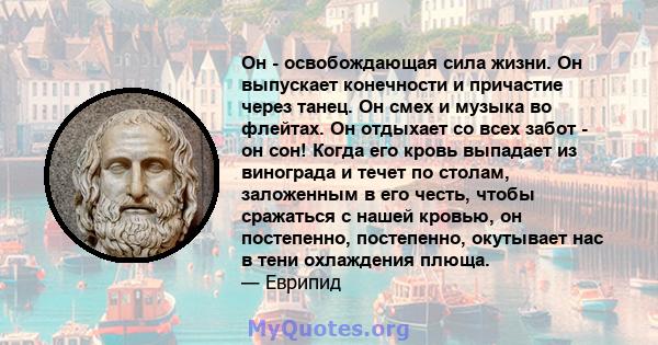 Он - освобождающая сила жизни. Он выпускает конечности и причастие через танец. Он смех и музыка во флейтах. Он отдыхает со всех забот - он сон! Когда его кровь выпадает из винограда и течет по столам, заложенным в его