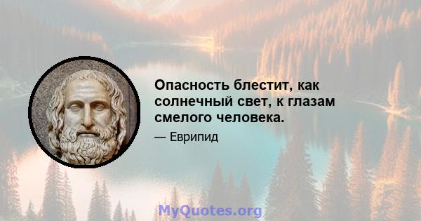 Опасность блестит, как солнечный свет, к глазам смелого человека.