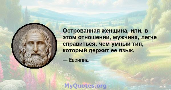 Острованная женщина, или, в этом отношении, мужчина, легче справиться, чем умный тип, который держит ее язык.