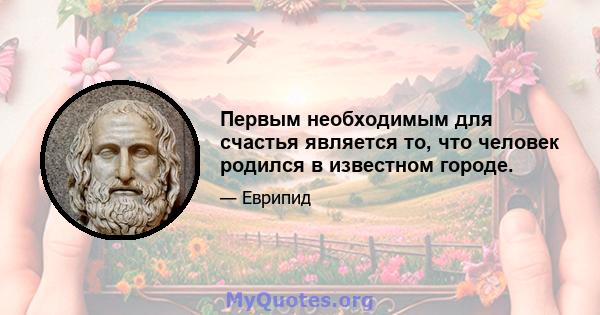 Первым необходимым для счастья является то, что человек родился в известном городе.