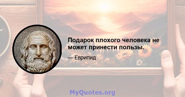 Подарок плохого человека не может принести пользы.