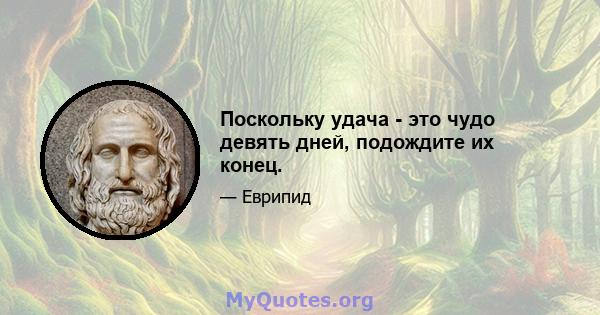 Поскольку удача - это чудо девять дней, подождите их конец.