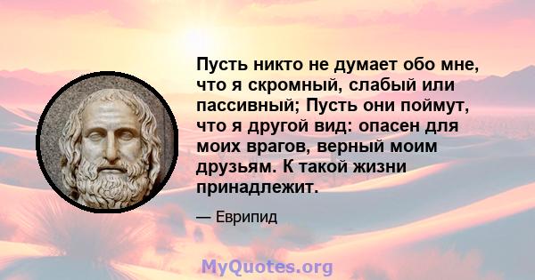 Пусть никто не думает обо мне, что я скромный, слабый или пассивный; Пусть они поймут, что я другой вид: опасен для моих врагов, верный моим друзьям. К такой жизни принадлежит.