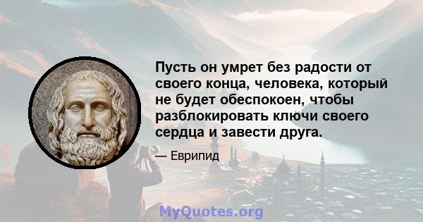 Пусть он умрет без радости от своего конца, человека, который не будет обеспокоен, чтобы разблокировать ключи своего сердца и завести друга.