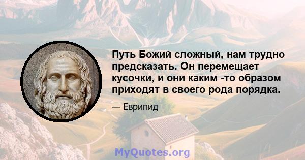 Путь Божий сложный, нам трудно предсказать. Он перемещает кусочки, и они каким -то образом приходят в своего рода порядка.