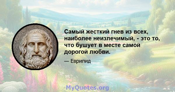 Самый жесткий гнев из всех, наиболее неизлечимый, - это то, что бушует в месте самой дорогой любви.