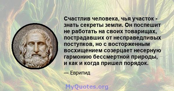 Счастлив человека, чья участок - знать секреты земли. Он поспешит не работать на своих товарищах, пострадавших от несправедливых поступков, но с восторженным восхищением созерцает несерную гармонию бессмертной природы,