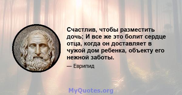 Счастлив, чтобы разместить дочь; И все же это болит сердце отца, когда он доставляет в чужой дом ребенка, объекту его нежной заботы.