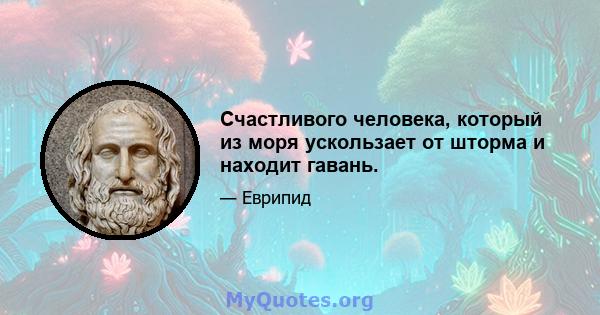 Счастливого человека, который из моря ускользает от шторма и находит гавань.