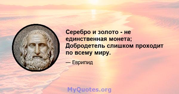 Серебро и золото - не единственная монета; Добродетель слишком проходит по всему миру.