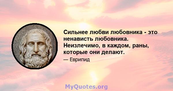 Сильнее любви любовника - это ненависть любовника. Неизлечимо, в каждом, раны, которые они делают.