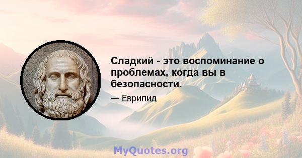 Сладкий - это воспоминание о проблемах, когда вы в безопасности.