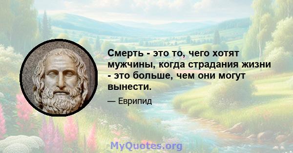 Смерть - это то, чего хотят мужчины, когда страдания жизни - это больше, чем они могут вынести.