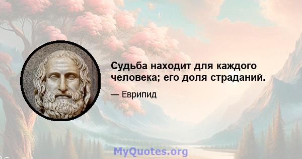 Судьба находит для каждого человека; его доля страданий.