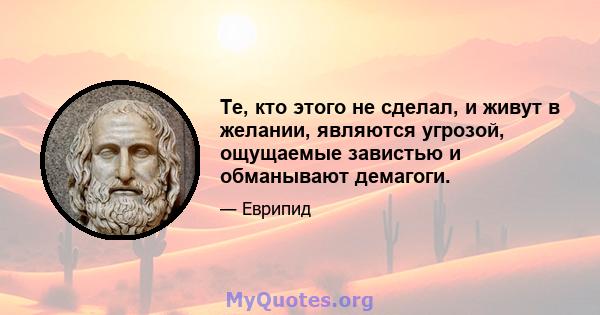 Те, кто этого не сделал, и живут в желании, являются угрозой, ощущаемые завистью и обманывают демагоги.