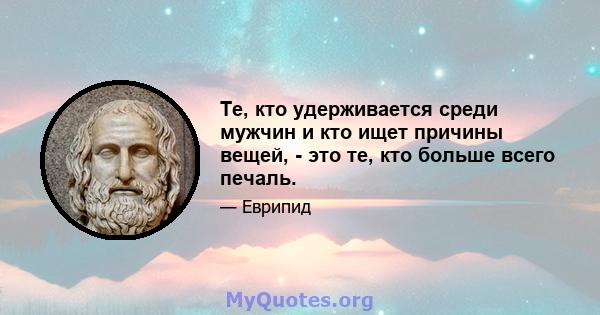 Те, кто удерживается среди мужчин и кто ищет причины вещей, - это те, кто больше всего печаль.