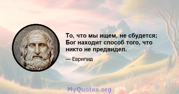 То, что мы ищем, не сбудется; Бог находит способ того, что никто не предвидел.