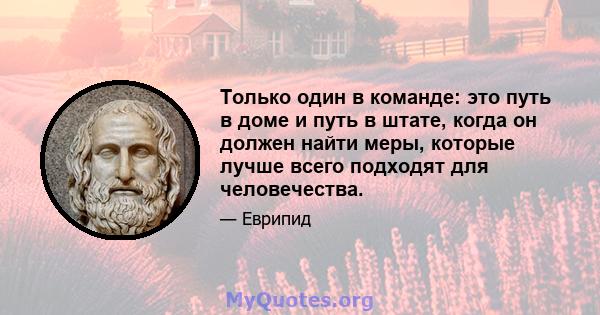 Только один в команде: это путь в доме и путь в штате, когда он должен найти меры, которые лучше всего подходят для человечества.