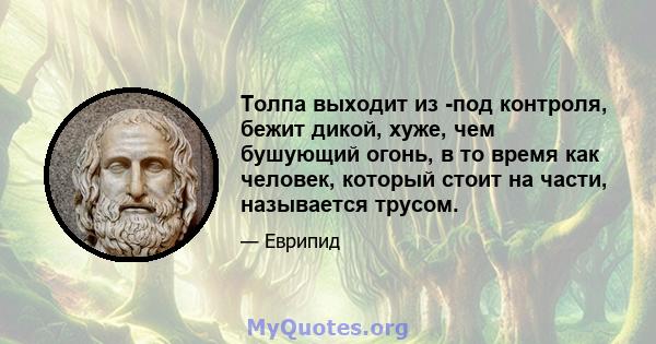 Толпа выходит из -под контроля, бежит дикой, хуже, чем бушующий огонь, в то время как человек, который стоит на части, называется трусом.