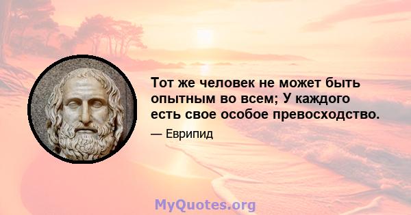 Тот же человек не может быть опытным во всем; У каждого есть свое особое превосходство.