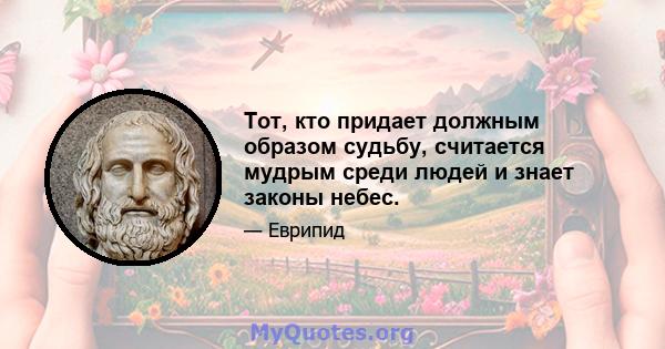 Тот, кто придает должным образом судьбу, считается мудрым среди людей и знает законы небес.