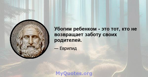 Убогим ребенком - это тот, кто не возвращает заботу своих родителей.