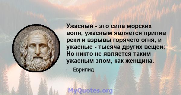 Ужасный - это сила морских волн, ужасным является прилив реки и взрывы горячего огня, и ужасные - тысяча других вещей; Но никто не является таким ужасным злом, как женщина.