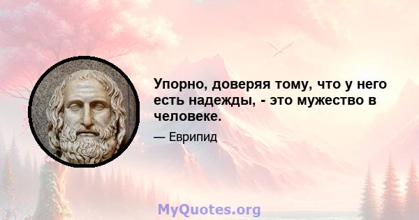 Упорно, доверяя тому, что у него есть надежды, - это мужество в человеке.