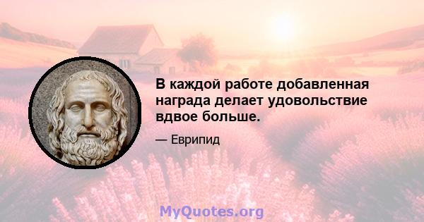 В каждой работе добавленная награда делает удовольствие вдвое больше.