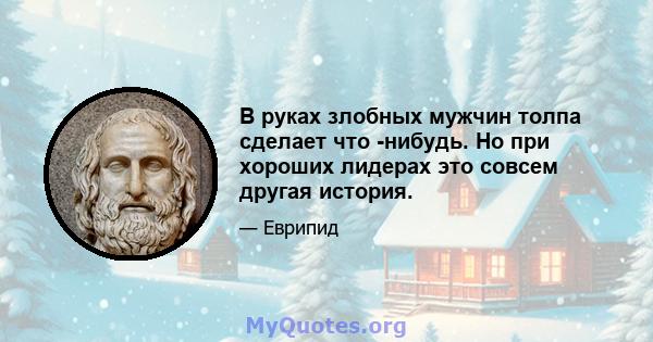 В руках злобных мужчин толпа сделает что -нибудь. Но при хороших лидерах это совсем другая история.