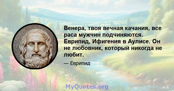 Венера, твоя вечная качания, все раса мужчин подчиняются. Еврипид, Ифигения в Аулисе. Он не любовник, который никогда не любит.