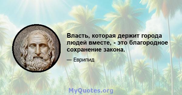 Власть, которая держит города людей вместе, - это благородное сохранение закона.