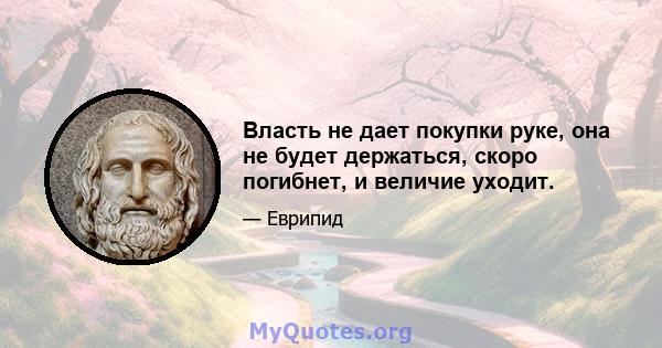 Власть не дает покупки руке, она не будет держаться, скоро погибнет, и величие уходит.