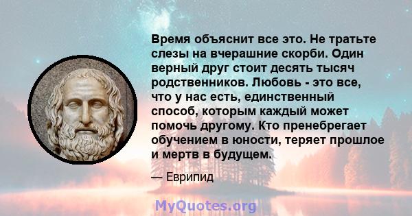 Время объяснит все это. Не тратьте слезы на вчерашние скорби. Один верный друг стоит десять тысяч родственников. Любовь - это все, что у нас есть, единственный способ, которым каждый может помочь другому. Кто