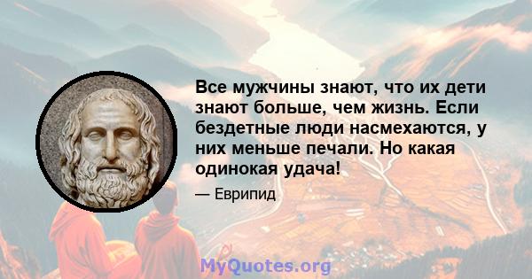 Все мужчины знают, что их дети знают больше, чем жизнь. Если бездетные люди насмехаются, у них меньше печали. Но какая одинокая удача!