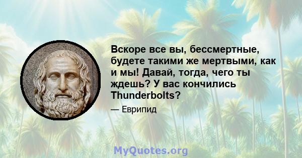 Вскоре все вы, бессмертные, будете такими же мертвыми, как и мы! Давай, тогда, чего ты ждешь? У вас кончились Thunderbolts?