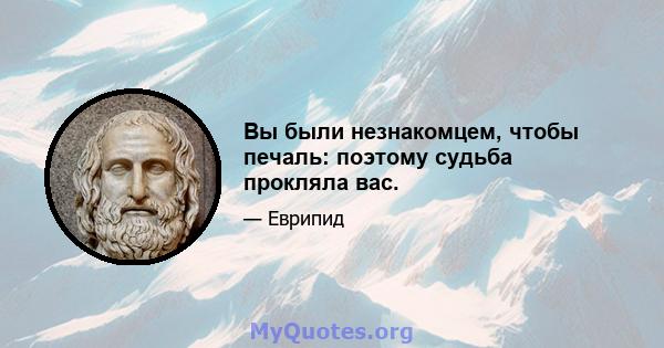 Вы были незнакомцем, чтобы печаль: поэтому судьба прокляла вас.