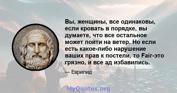 Вы, женщины, все одинаковы, если кровать в порядке, вы думаете, что все остальное может пойти на ветер. Но если есть какое-либо нарушение ваших прав к постели, то Fair-это грязно, и все ад избавились.