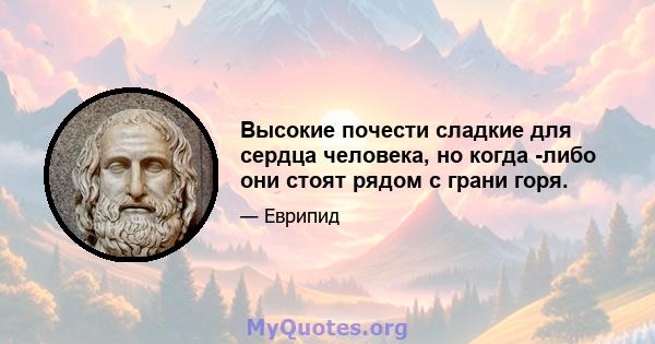 Высокие почести сладкие для сердца человека, но когда -либо они стоят рядом с грани горя.