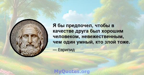 Я бы предпочел, чтобы в качестве друга был хорошим человеком, невежественным, чем один умный, кто злой тоже.