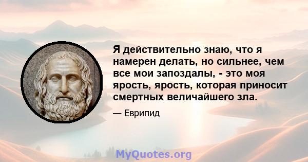 Я действительно знаю, что я намерен делать, но сильнее, чем все мои запоздалы, - это моя ярость, ярость, которая приносит смертных величайшего зла.