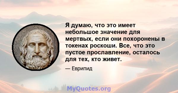 Я думаю, что это имеет небольшое значение для мертвых, если они похоронены в токенах роскоши. Все, что это пустое прославление, осталось для тех, кто живет.