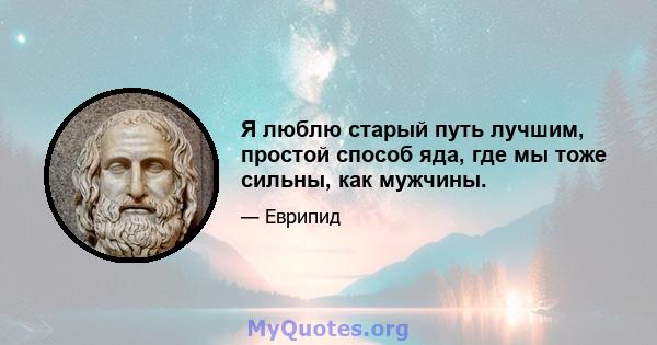 Я люблю старый путь лучшим, простой способ яда, где мы тоже сильны, как мужчины.