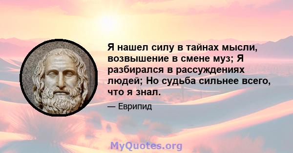 Я нашел силу в тайнах мысли, возвышение в смене муз; Я разбирался в рассуждениях людей; Но судьба сильнее всего, что я знал.