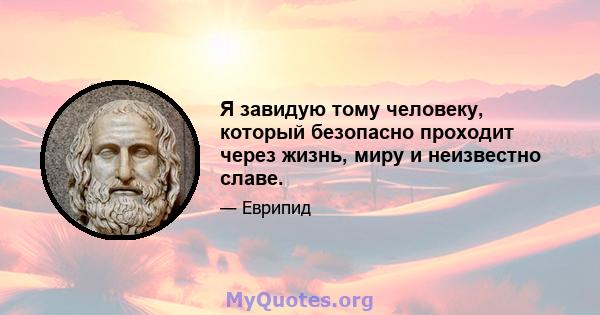 Я завидую тому человеку, который безопасно проходит через жизнь, миру и неизвестно славе.