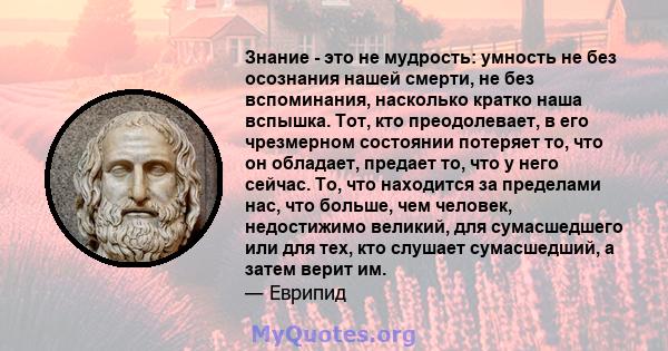 Знание - это не мудрость: умность не без осознания нашей смерти, не без вспоминания, насколько кратко наша вспышка. Тот, кто преодолевает, в его чрезмерном состоянии потеряет то, что он обладает, предает то, что у него