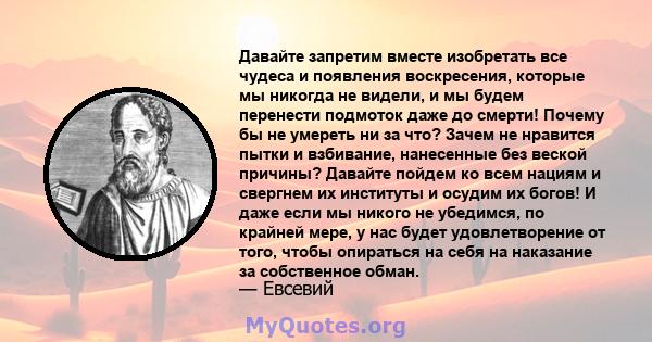 Давайте запретим вместе изобретать все чудеса и появления воскресения, которые мы никогда не видели, и мы будем перенести подмоток даже до смерти! Почему бы не умереть ни за что? Зачем не нравится пытки и взбивание,