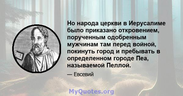 Но народа церкви в Иерусалиме было приказано откровением, порученным одобренным мужчинам там перед войной, покинуть город и пребывать в определенном городе Пеа, называемой Пеллой.