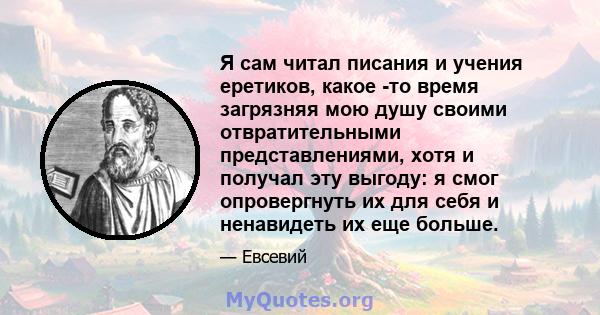 Я сам читал писания и учения еретиков, какое -то время загрязняя мою душу своими отвратительными представлениями, хотя и получал эту выгоду: я смог опровергнуть их для себя и ненавидеть их еще больше.